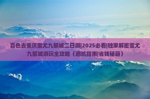 百色去重庆蚩尤九黎城二日游