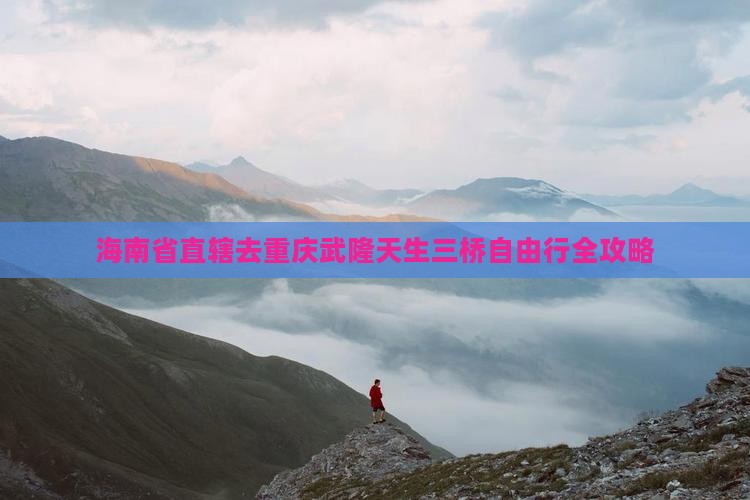 海南省直辖去重庆武隆天生三桥自由行