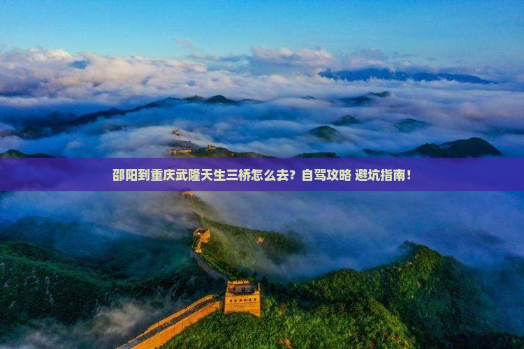 邵阳到重庆武隆天生三桥攻略