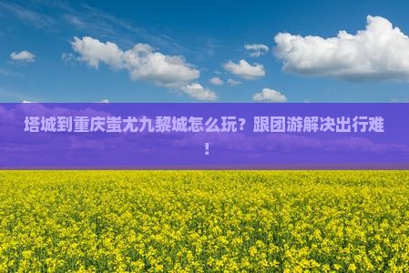 塔城到重庆蚩尤九黎城团体旅游