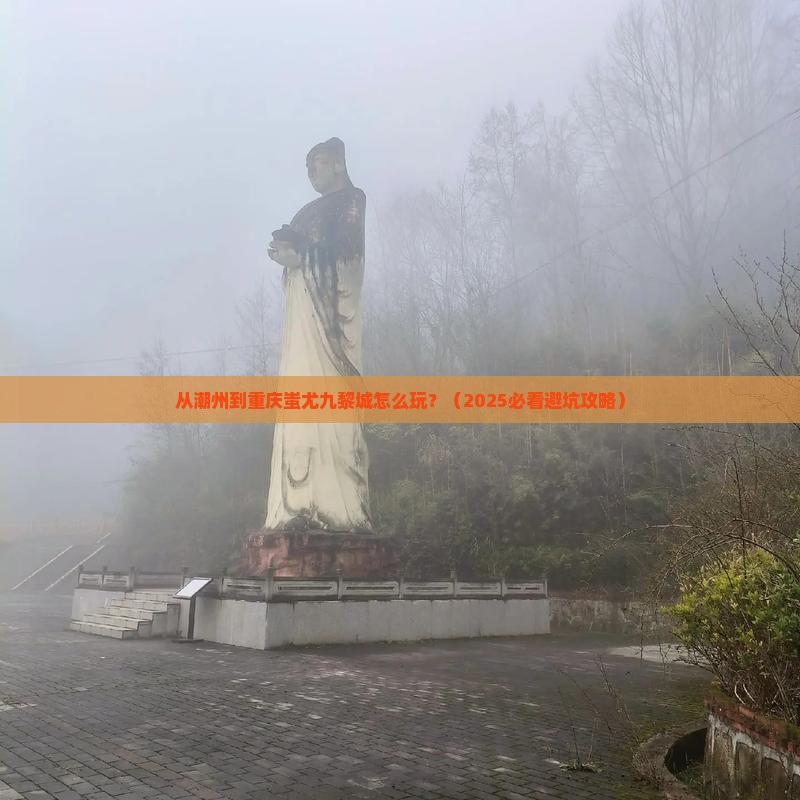 潮州去重庆蚩尤九黎城哪里玩