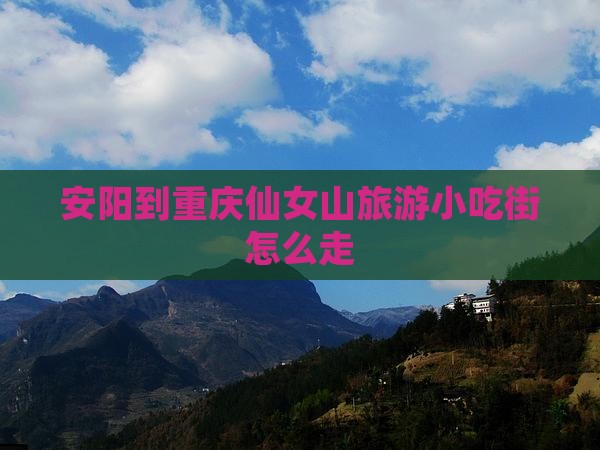 安阳到重庆仙女山旅游小吃 安阳到重庆仙女山旅游小吃