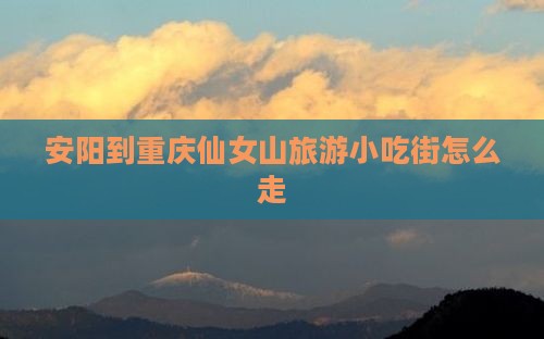 安阳到重庆仙女山旅游小吃 安阳到重庆仙女山旅游小吃