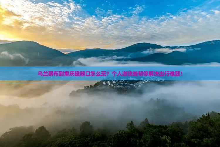 乌兰察布到重庆磁器口个人游