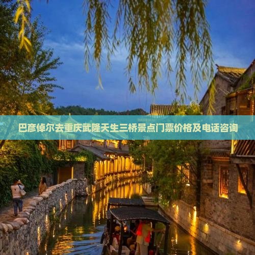 巴彦倬尔去重庆武隆天生三桥景点门票价格及电话咨询