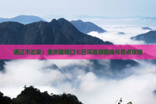 通辽市出发：重庆磁器口七日深度游路线与景点攻略