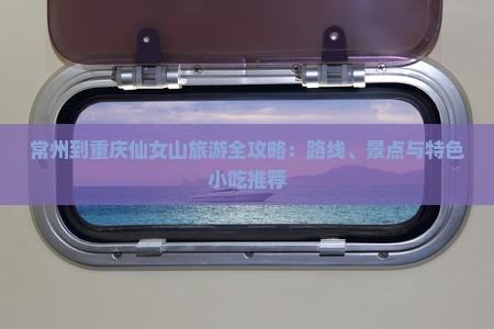 常州到重庆仙女山旅游全攻略：路线、景点与特色小吃推荐