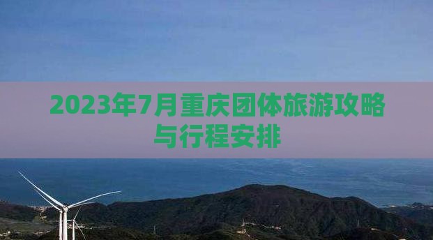 2023年7月重庆团体旅游攻略与行程安排
