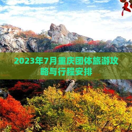 2023年7月重庆团体旅游攻略与行程安排