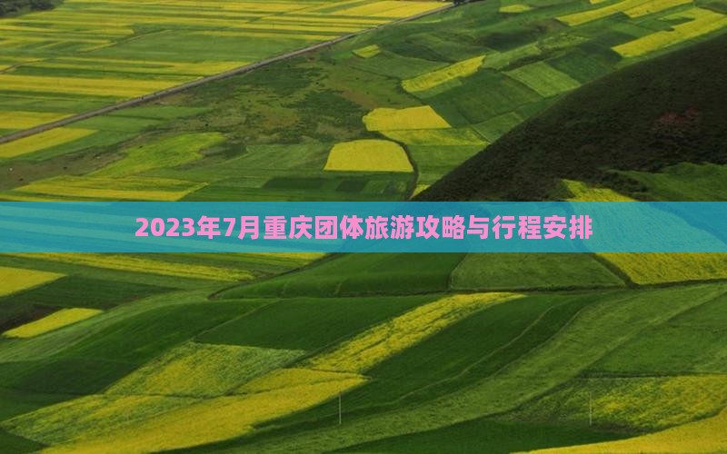 2023年7月重庆团体旅游攻略与行程安排