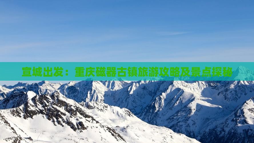 宣城出发：重庆磁器古镇旅游攻略及景点探秘
