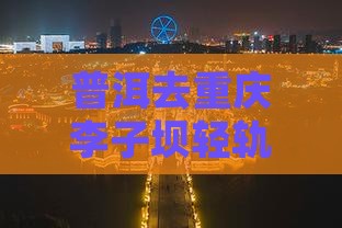 普洱去重庆李子坝轻轨站旅行社怎么走