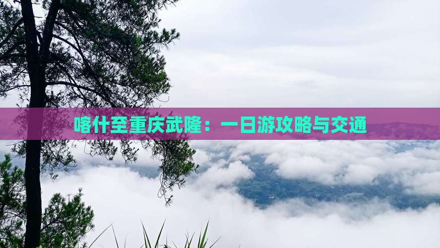 喀什至重庆武隆：一日游攻略与交通