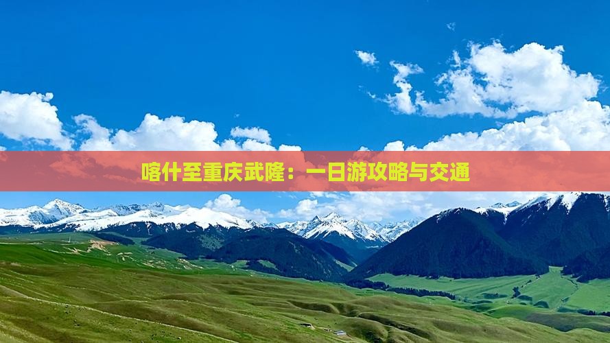 喀什至重庆武隆：一日游攻略与交通