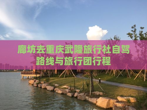 廊坊去重庆武隆旅行社自驾路线与旅行团行程