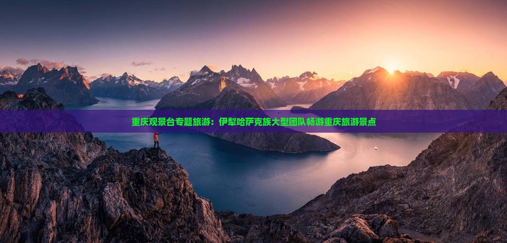 重庆观景台专题旅游：伊犁哈萨克族大型团队畅游重庆旅游景点