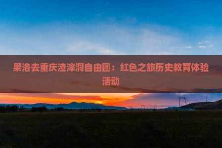 果洛去重庆渣滓洞自由团 果洛去重庆渣滓洞自由团