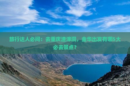 金华去重庆渣滓洞必去地 金华去重庆渣滓洞必去地
