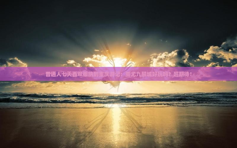 西双版纳去重庆蚩尤九黎城七日游