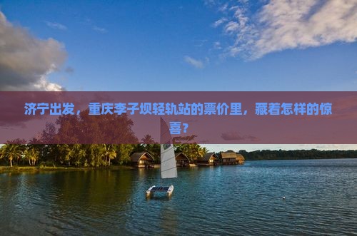 济宁到重庆李子坝轻轨站门票 济宁到重庆李子坝轻轨站门票