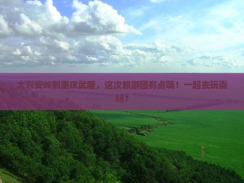 大兴安岭去重庆武隆大型旅游团