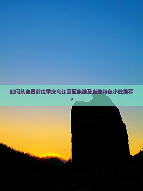 自贡去重庆乌江画廊旅游小吃