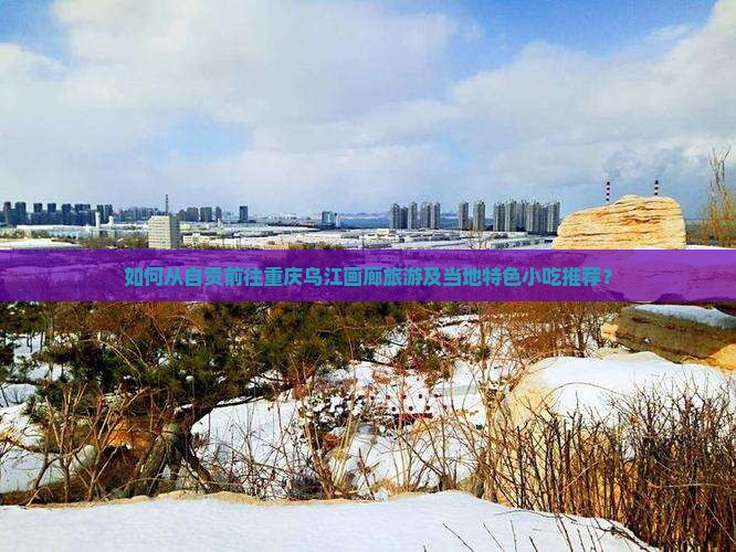 自贡去重庆乌江画廊旅游小吃