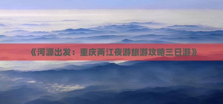 河源到重庆两江夜游三日游