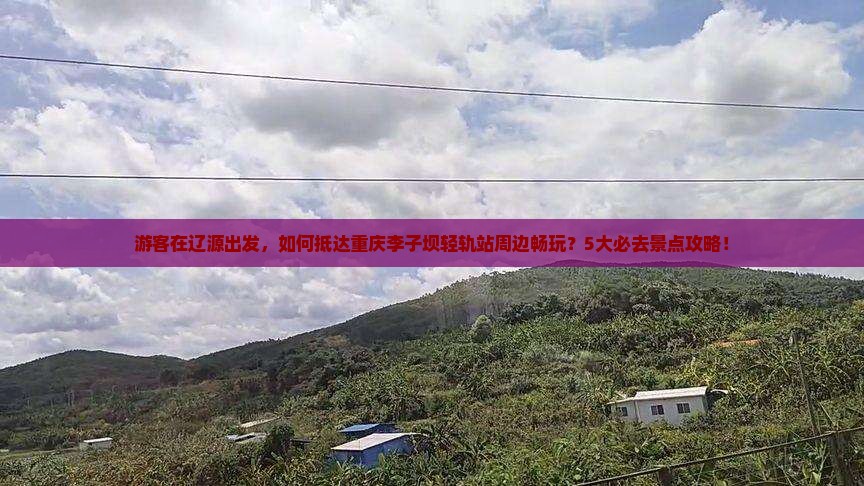 辽源到重庆李子坝轻轨站哪里玩