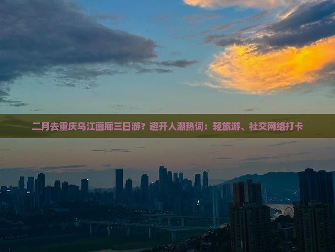 二月去重庆乌江画廊三日游