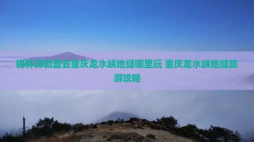 锡林郭勒盟去重庆龙水峡地缝哪里玩