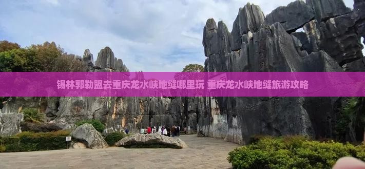 锡林郭勒盟去重庆龙水峡地缝哪里玩