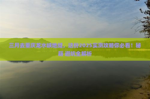三月到重庆龙水峡地缝攻略