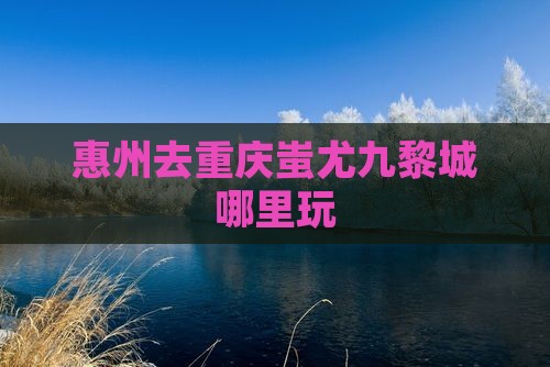 惠州去重庆蚩尤九黎城哪里玩