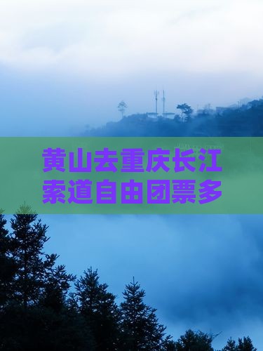 黄山去重庆长江索道自由团