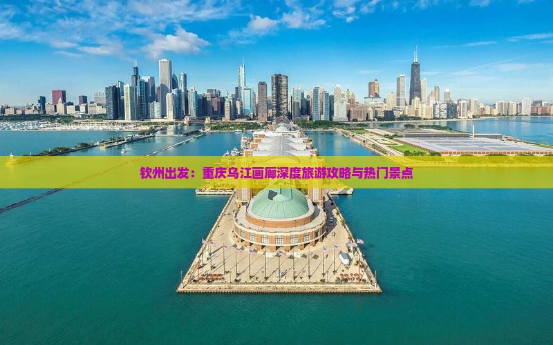 钦州出发：重庆乌江画廊深度旅游攻略与热门景点