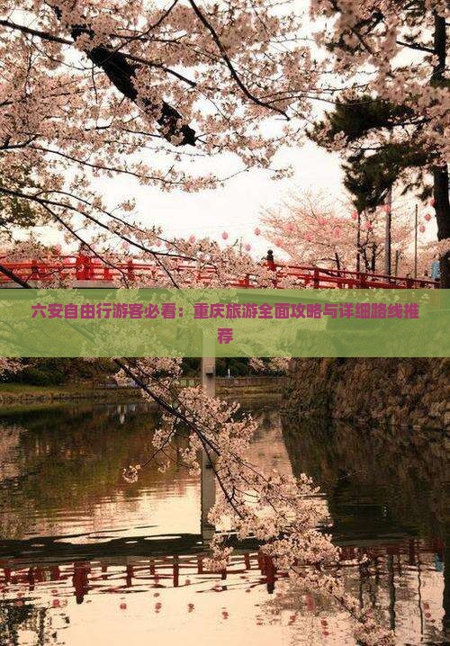 六安自由行游客必看：重庆旅游全面攻略与详细路线推荐