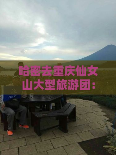 哈密去重庆仙女山大型旅游团：美食美景之旅