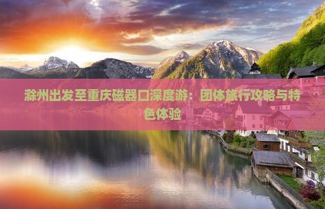 滁州出发至重庆磁器口深度游：团体旅行攻略与特色体验