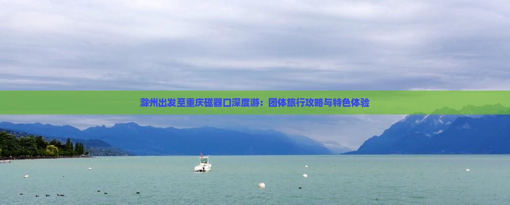 滁州出发至重庆磁器口深度游：团体旅行攻略与特色体验