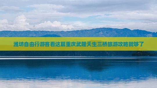 潍坊自由行游客看这篇重庆武隆天生三桥旅游攻略就够了