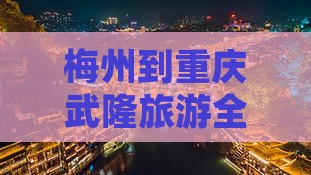 梅州到重庆武隆旅游全攻略