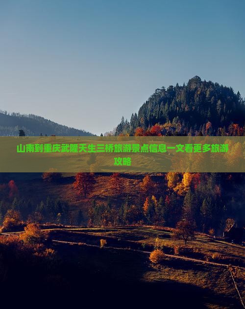山南到重庆武隆天生三桥旅游景点信息一文看更多旅游攻略