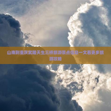 山南到重庆武隆天生三桥旅游景点信息一文看更多旅游攻略