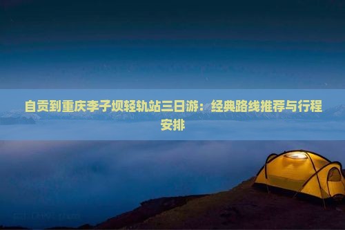 自贡到重庆李子坝轻轨站三日游：经典路线推荐与行程安排