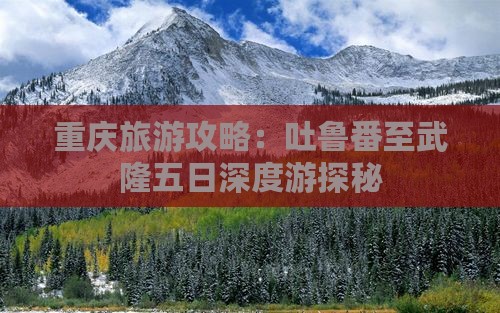 重庆旅游攻略：吐鲁番至武隆五日深度游探秘