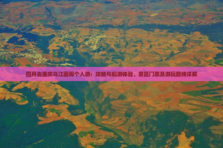 四月去重庆乌江画廊个人游：攻略与船游体验、景区门票及游玩路线详解