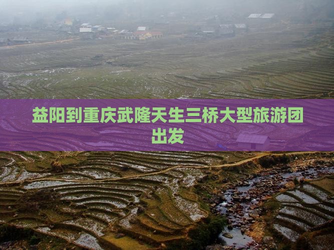 益阳到重庆武隆天生三桥大型旅游团出发