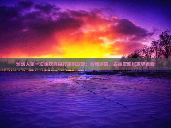 潍坊人第一次重庆自由行旅游攻略：看完这篇，去重庆和张家界看看