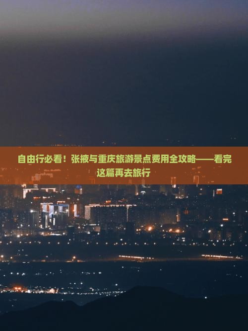 自由行必看！张掖与重庆旅游景点费用全攻略——看完这篇再去旅行